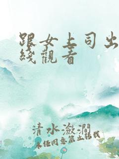 跟女上司出差在线观看