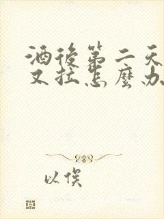 酒后第二天又吐又拉怎么办