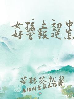 女孩上初中后不好管叛逆怎么办