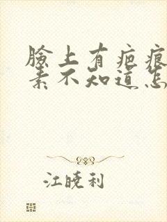 脸上有疤痕黑色素不知道怎么能祛掉