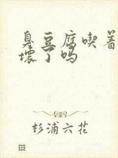 臭豆腐吃着苦是坏了吗