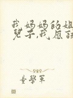 我妈妈的姐姐的儿子,我应该叫什么