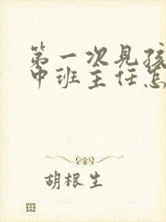 第一次见孩子初中班主任怎么沟通