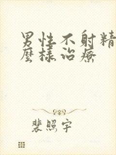 男性不射精需怎么样治疗