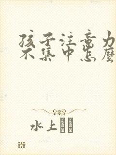 孩子注意力非常不集中怎么治