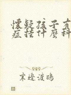 怀疑孩子有多动症挂什么科室