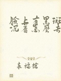 脸上有黑斑色素沉着怎么去除