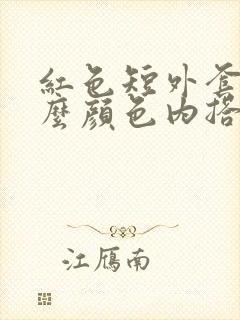 红色短外套配什么颜色内搭最好看