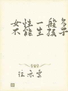 女性一般多少岁不能生孩子