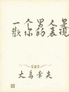 一个男人是否喜欢你的表现是什么