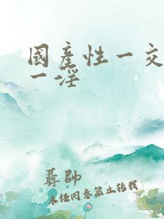 国产性一交一乱一淫