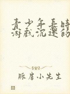 青少年长时间玩游戏沉迷的表现