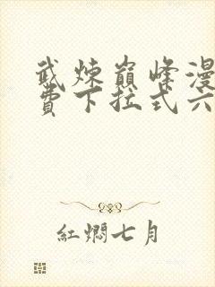 武炼巅峰漫画免费下拉式六漫画