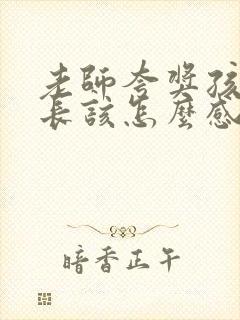 老师夸奖孩子家长该怎么感谢老师