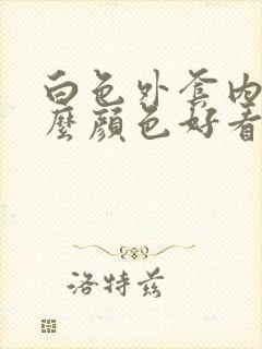 白色外套内搭什么颜色好看女