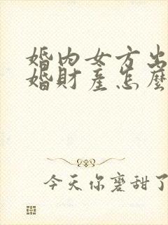 婚内女方出轨离婚财产怎么处理