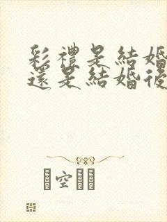 彩礼是结婚前给还是结婚后给