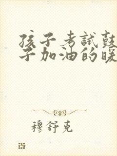 孩子考试鼓励孩子加油的暖心话语