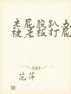 光屁股趴办公室被老板打屁股作文