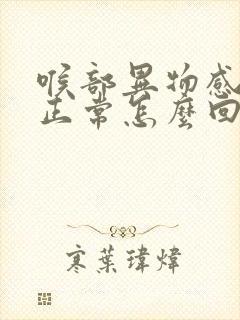 喉部异物感吞咽正常怎么回事