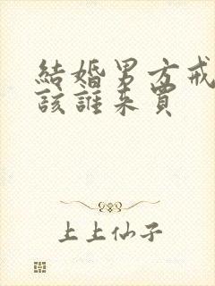 结婚男方戒指应该谁来买