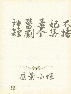 神医毒妃不好惹短剧全集播放