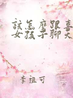 该怎么跟喜欢的女孩子聊天