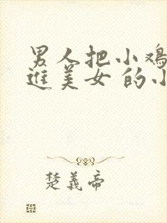 男人把小鸡鸡塞进美女 的小鸡鸡里的视频