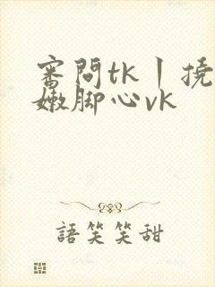 审问tk丨挠白嫩脚心vk