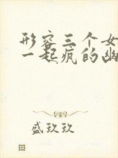 形容三个女人在一起疯的幽默句子