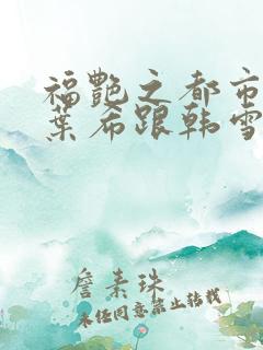 福艳之都市后宫叶希跟韩雪