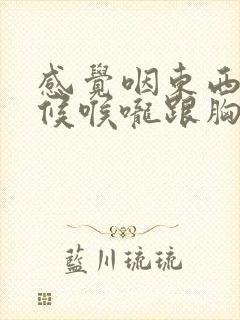 感觉咽东西的时候喉咙跟胸口堵着