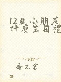 12岁小朋友送什么生日礼物