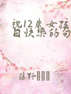 祝12岁女孩生日快乐的句子