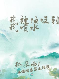 我被他吸到高潮我喷水