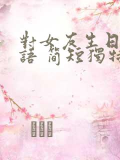 对女友生日祝福语 简短独特暖心