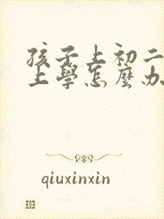 孩子上初二不想上学怎么办最好的方法