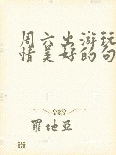 周六出游玩的心情美好的句子