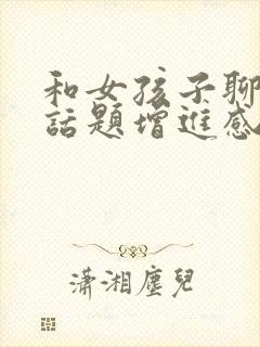 和女孩子聊什么话题增进感情