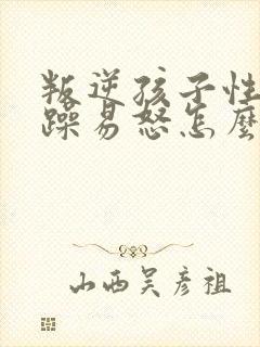 叛逆孩子性格暴躁易怒怎么办