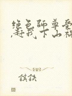 绝色师尊受不了,赶我下山祸害师姐t