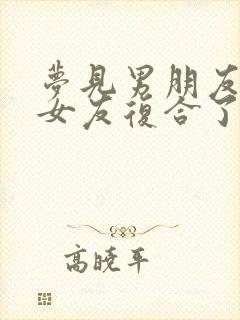 梦见男朋友跟前女友复合了是什么意思