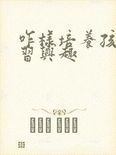 咋样培养孩子学习兴趣