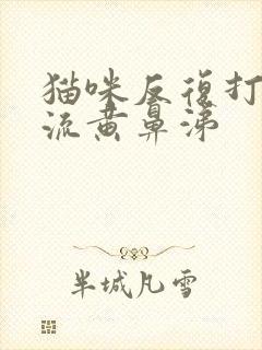 猫咪反复打喷嚏流黄鼻涕