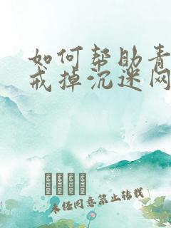 如何帮助青少年戒掉沉迷网络