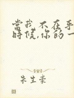 当我不在乎你的时候,你的一切也就无所谓了