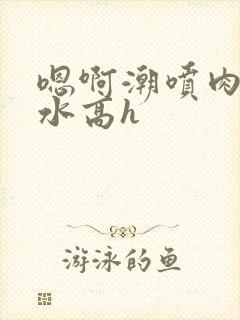 嗯啊潮喷肉失禁水高h