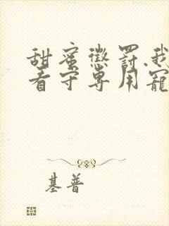 甜蜜惩罚.我是看守专用宠物第二季