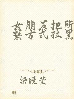 女朋友把所有联系方式拉黑了怎么挽回