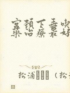 宫颈下垂吃什么药治疗最好